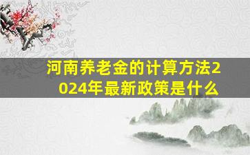 河南养老金的计算方法2024年最新政策是什么