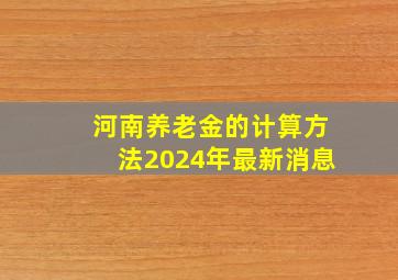 河南养老金的计算方法2024年最新消息