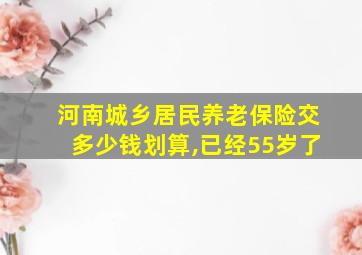 河南城乡居民养老保险交多少钱划算,已经55岁了