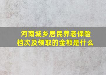 河南城乡居民养老保险档次及领取的金额是什么