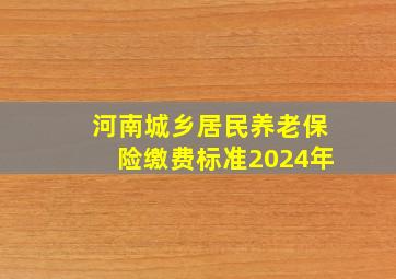 河南城乡居民养老保险缴费标准2024年