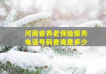 河南省养老保险服务电话号码查询是多少