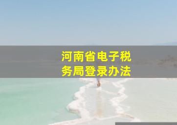 河南省电子税务局登录办法