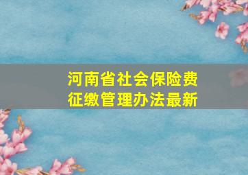 河南省社会保险费征缴管理办法最新