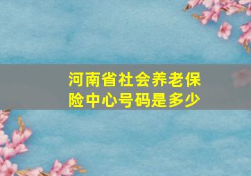 河南省社会养老保险中心号码是多少