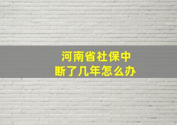 河南省社保中断了几年怎么办