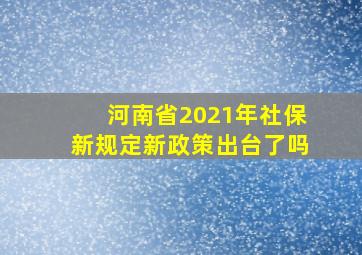 河南省2021年社保新规定新政策出台了吗