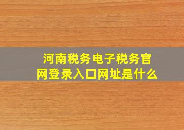 河南税务电子税务官网登录入口网址是什么