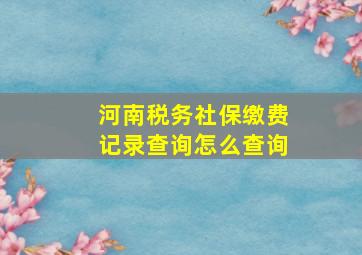 河南税务社保缴费记录查询怎么查询