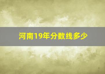 河南19年分数线多少