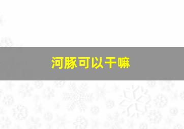 河豚可以干嘛