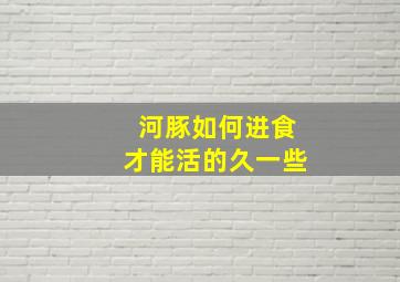 河豚如何进食才能活的久一些