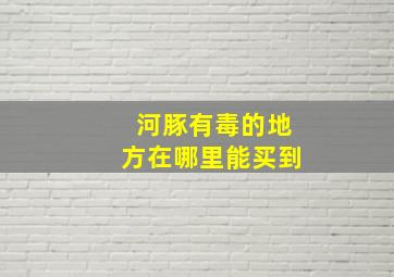 河豚有毒的地方在哪里能买到