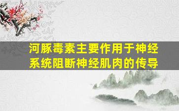 河豚毒素主要作用于神经系统阻断神经肌肉的传导