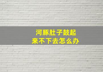 河豚肚子鼓起来不下去怎么办