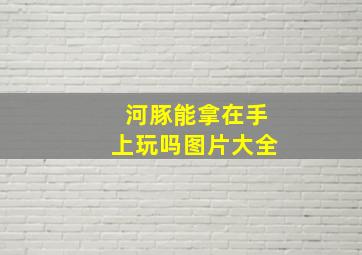 河豚能拿在手上玩吗图片大全