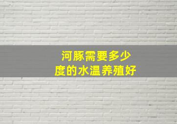 河豚需要多少度的水温养殖好