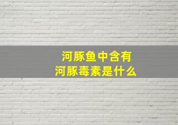 河豚鱼中含有河豚毒素是什么