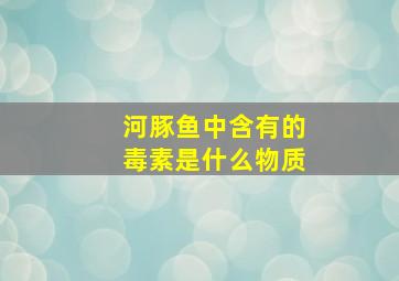 河豚鱼中含有的毒素是什么物质