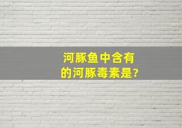 河豚鱼中含有的河豚毒素是?