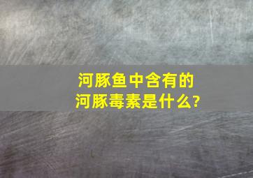 河豚鱼中含有的河豚毒素是什么?