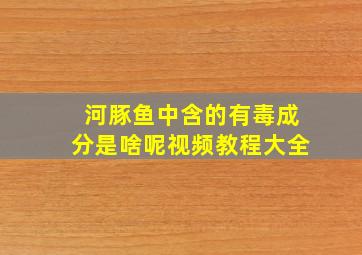 河豚鱼中含的有毒成分是啥呢视频教程大全