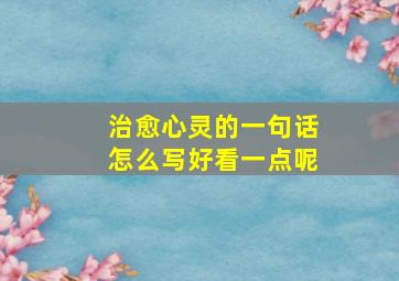 治愈心灵的一句话怎么写好看一点呢