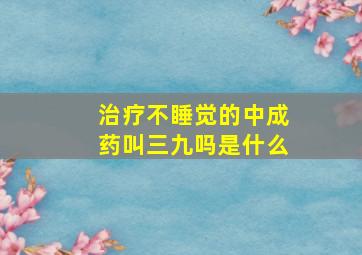 治疗不睡觉的中成药叫三九吗是什么