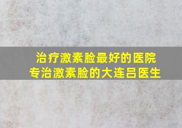 治疗激素脸最好的医院专治激素脸的大连吕医生