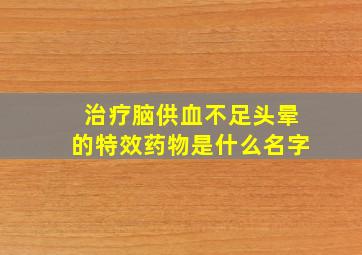 治疗脑供血不足头晕的特效药物是什么名字