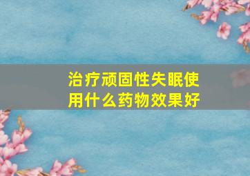 治疗顽固性失眠使用什么药物效果好