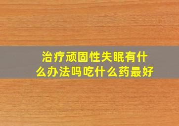 治疗顽固性失眠有什么办法吗吃什么药最好