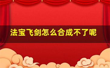 法宝飞剑怎么合成不了呢