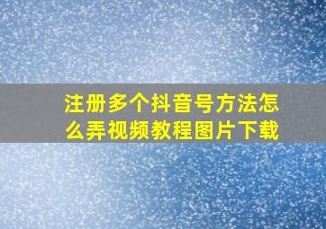 注册多个抖音号方法怎么弄视频教程图片下载