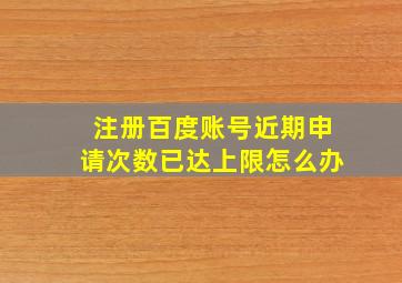 注册百度账号近期申请次数已达上限怎么办