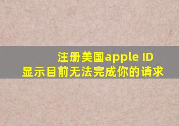 注册美国apple ID显示目前无法完成你的请求