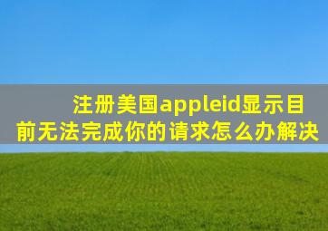 注册美国appleid显示目前无法完成你的请求怎么办解决