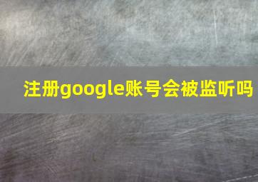 注册google账号会被监听吗