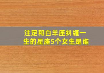 注定和白羊座纠缠一生的星座5个女生是谁