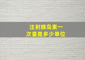 注射胰岛素一次量是多少单位