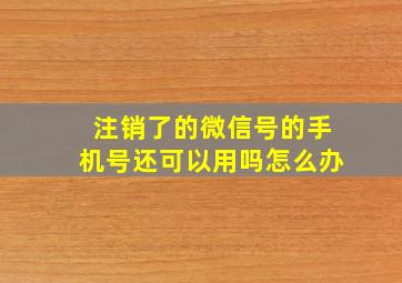 注销了的微信号的手机号还可以用吗怎么办