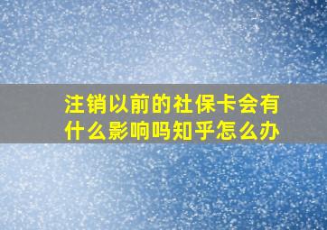 注销以前的社保卡会有什么影响吗知乎怎么办