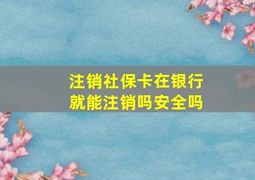 注销社保卡在银行就能注销吗安全吗