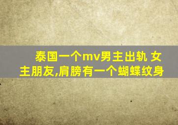 泰国一个mv男主出轨 女主朋友,肩膀有一个蝴蝶纹身