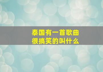 泰国有一首歌曲很搞笑的叫什么