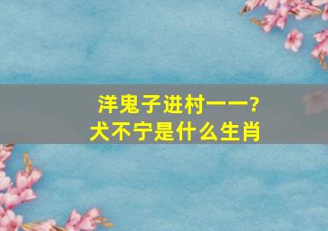 洋鬼子进村一一?犬不宁是什么生肖