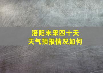 洛阳未来四十天天气预报情况如何