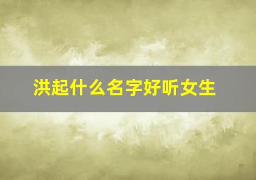 洪起什么名字好听女生