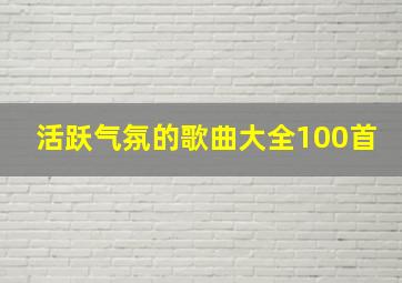 活跃气氛的歌曲大全100首