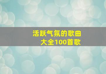 活跃气氛的歌曲大全100首歌